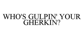 WHO'S GULPIN' YOUR GHERKIN?