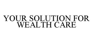 YOUR SOLUTION FOR WEALTH CARE