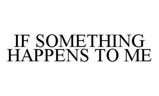 IF SOMETHING HAPPENS TO ME