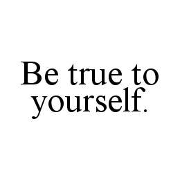 BE TRUE TO YOURSELF.