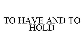 TO HAVE AND TO HOLD