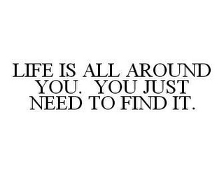 LIFE IS ALL AROUND YOU. YOU JUST NEED TO FIND IT.