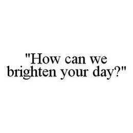 "HOW CAN WE BRIGHTEN YOUR DAY?"