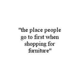 "THE PLACE PEOPLE GO TO FIRST WHEN SHOPPING FOR FURNITURE"