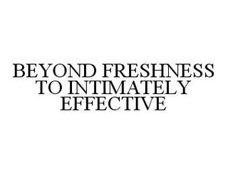 BEYOND FRESHNESS TO INTIMATELY EFFECTIVE