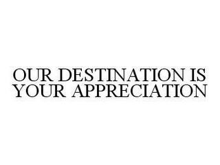 OUR DESTINATION IS YOUR APPRECIATION