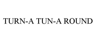 TURN-A TUN-A ROUND