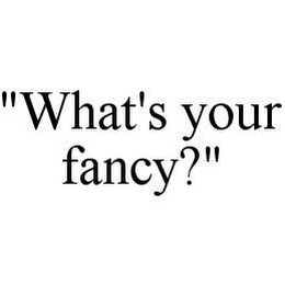 "WHAT'S YOUR FANCY?"