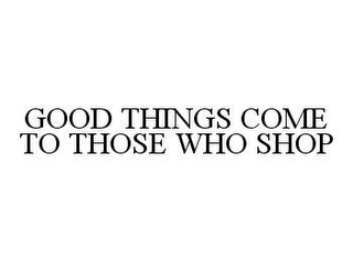 GOOD THINGS COME TO THOSE WHO SHOP