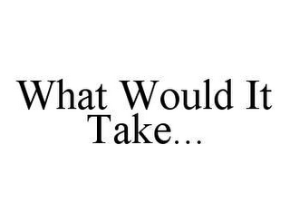 WHAT WOULD IT TAKE...