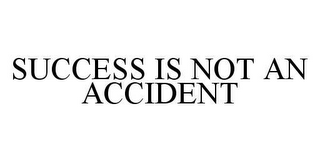 SUCCESS IS NOT AN ACCIDENT