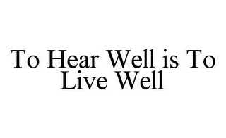 TO HEAR WELL IS TO LIVE WELL