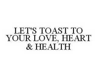 LET'S TOAST TO YOUR LOVE, HEART & HEALTH