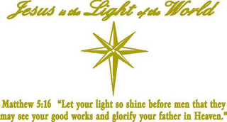 JESUS IS THE LIGHT OF THE WORLD MATHEW 5:16 "LET YOUR LIGHT SO SHINE BEFORE MEN THAT THEY MAY SEE YOUR GOOD WORKS AND GLORIFY YOUR FATHER IN HEAVEN"