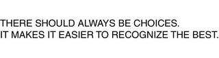 THERE SHOULD ALWAYS BE CHOICES.  IT MAKES IT EASIER TO RECOGNIZE THE BEST.