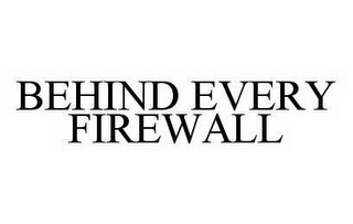 BEHIND EVERY FIREWALL