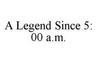 A LEGEND SINCE 5:00 A.M.