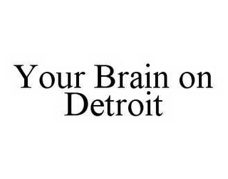 YOUR BRAIN ON DETROIT