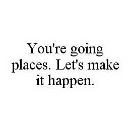 YOU'RE GOING PLACES.  LET'S MAKE IT HAPPEN.