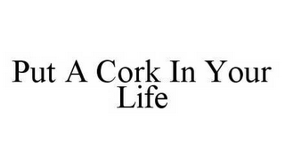 PUT A CORK IN YOUR LIFE