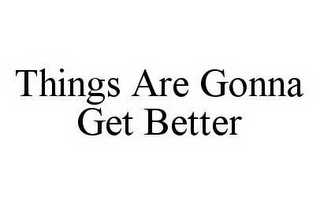 THINGS ARE GONNA GET BETTER