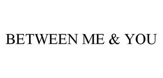 BETWEEN ME & YOU