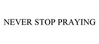 NEVER STOP PRAYING