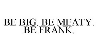 BE BIG. BE MEATY. BE FRANK.