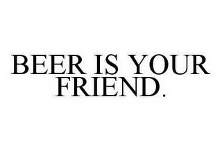 BEER IS YOUR FRIEND.