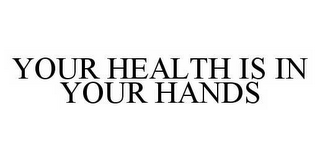 YOUR HEALTH IS IN YOUR HANDS