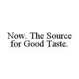 NOW.  THE SOURCE FOR GOOD TASTE.