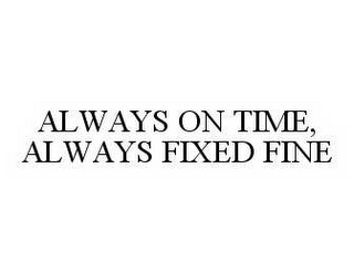 ALWAYS ON TIME, ALWAYS FIXED FINE