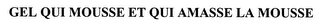 GEL QUI MOUSSE ET QUI AMASSE LA MOUSSE