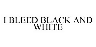 I BLEED BLACK AND WHITE