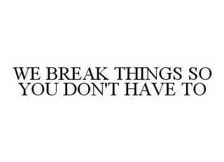 WE BREAK THINGS SO YOU DON'T HAVE TO