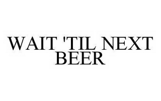 WAIT 'TIL NEXT BEER