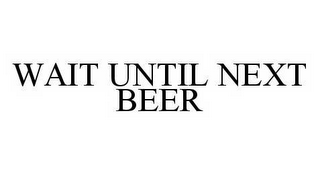 WAIT UNTIL NEXT BEER