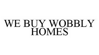 WE BUY WOBBLY HOMES