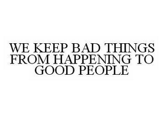 WE KEEP BAD THINGS FROM HAPPENING TO GOOD PEOPLE