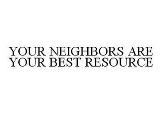 YOUR NEIGHBORS ARE YOUR BEST RESOURCE