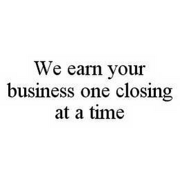 WE EARN YOUR BUSINESS ONE CLOSING AT A TIME