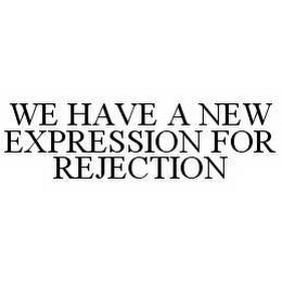 WE HAVE A NEW EXPRESSION FOR REJECTION