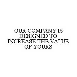 OUR COMPANY IS DESIGNED TO INCREASE THE VALUE OF YOURS