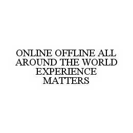 ONLINE OFFLINE ALL AROUND THE WORLD EXPERIENCE MATTERS