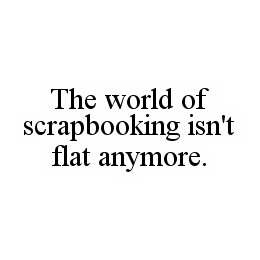 THE WORLD OF SCRAPBOOKING ISN'T FLAT ANYMORE.