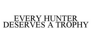 EVERY HUNTER DESERVES A TROPHY