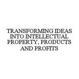 TRANSFORMING IDEAS INTO INTELLECTUAL PROPERTY, PRODUCTS AND PROFITS