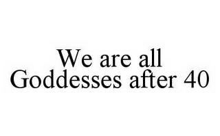 WE ARE ALL GODDESSES AFTER 40