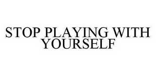 STOP PLAYING WITH YOURSELF