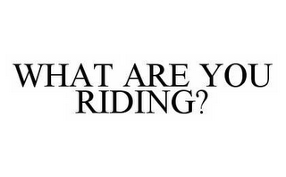 WHAT ARE YOU RIDING?